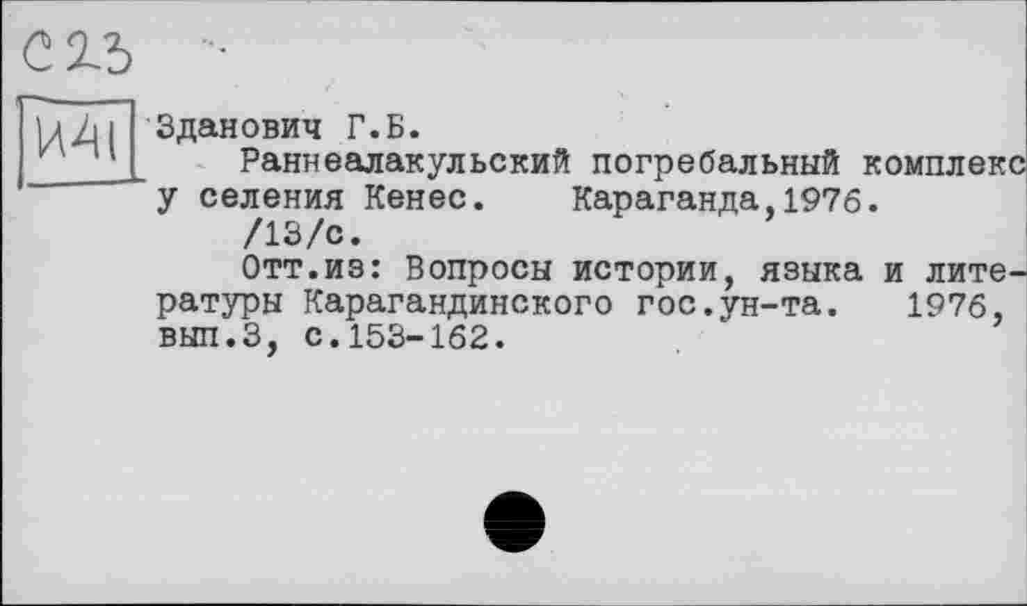 ﻿сгъ

Зданович Г.Б.
Раннеалакульский погребальный комплекс у селения Кенес. Караганда,1976.
/13/с.
Отт.из: Вопросы истории, языка и литературы Карагандинского гос.ун-та. 1976, вып.з, с.153-162.